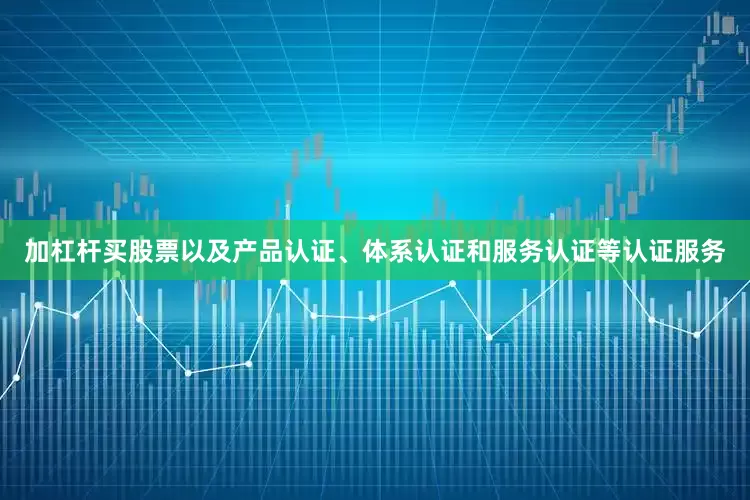 加杠杆买股票以及产品认证、体系认证和服务认证等认证服务