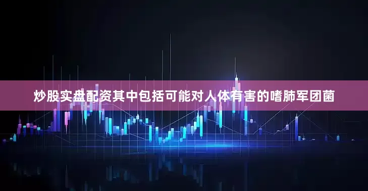 炒股实盘配资其中包括可能对人体有害的嗜肺军团菌