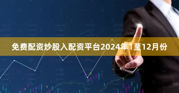 免费配资炒股入配资平台　　2024年1至12月份