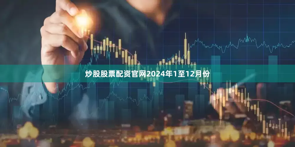 炒股股票配资官网　　2024年1至12月份