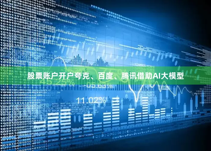 股票账户开户夸克、百度、腾讯借助AI大模型