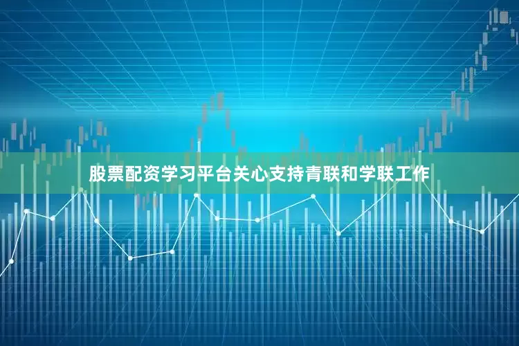 股票配资学习平台关心支持青联和学联工作