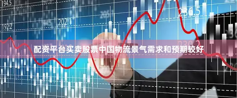 配资平台买卖股票中国物流景气需求和预期较好