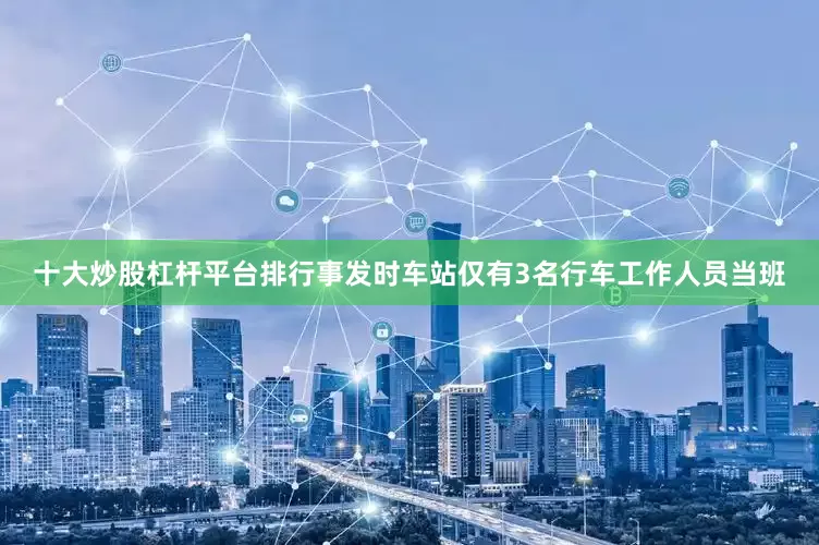 十大炒股杠杆平台排行事发时车站仅有3名行车工作人员当班