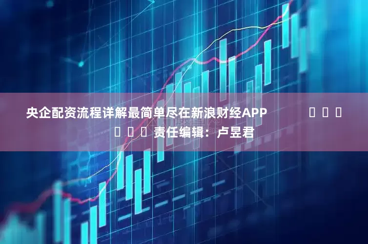 央企配资流程详解最简单尽在新浪财经APP            						责任编辑：卢昱君