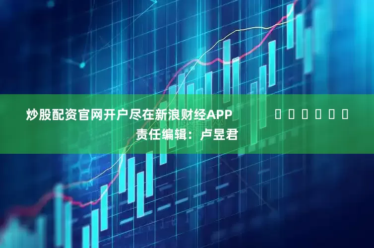 炒股配资官网开户尽在新浪财经APP            						责任编辑：卢昱君