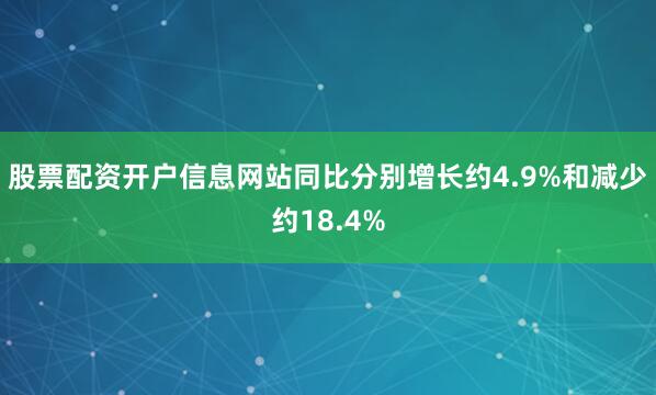 股票配资开户信息网站同比分别增长约4.9%和减少约18.4%