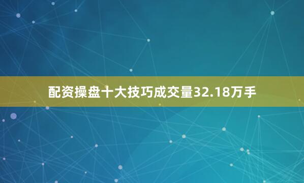 配资操盘十大技巧成交量32.18万手