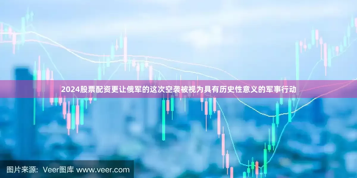 2024股票配资更让俄军的这次空袭被视为具有历史性意义的军事行动