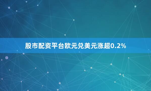 股市配资平台欧元兑美元涨超0.2%