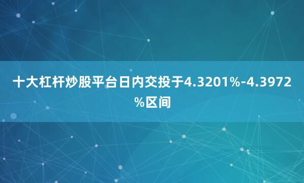 十大杠杆炒股平台日内交投于4.3201%-4.3972%区间