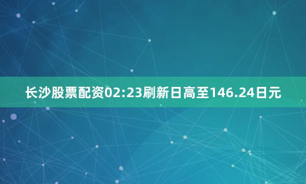 长沙股票配资02:23刷新日高至146.24日元