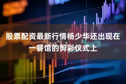 股票配资最新行情杨少华还出现在一餐馆的剪彩仪式上