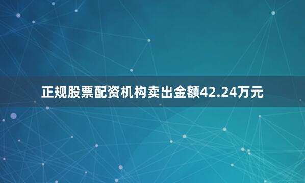正规股票配资机构卖出金额42.24万元