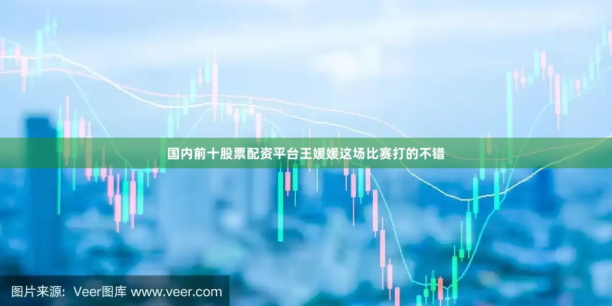 国内前十股票配资平台王媛媛这场比赛打的不错