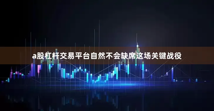 a股杠杆交易平台自然不会缺席这场关键战役