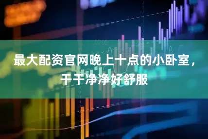 最大配资官网晚上十点的小卧室，干干净净好舒服
