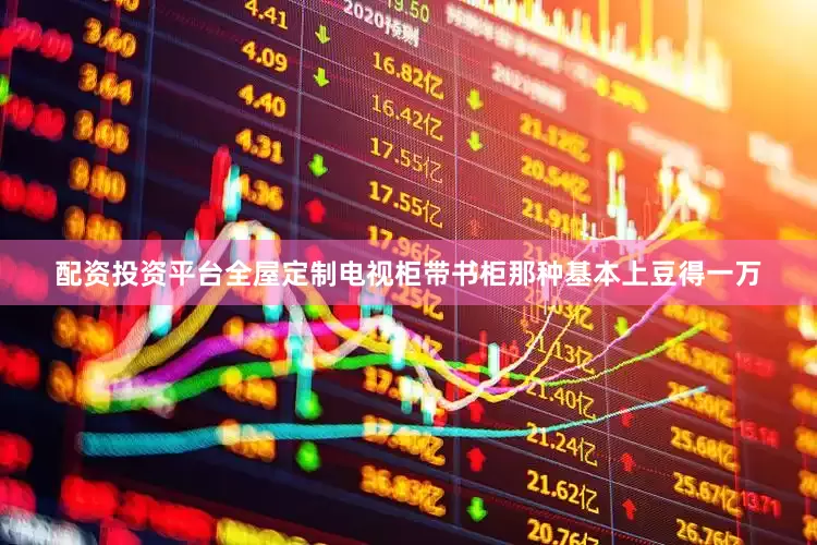 配资投资平台全屋定制电视柜带书柜那种基本上豆得一万