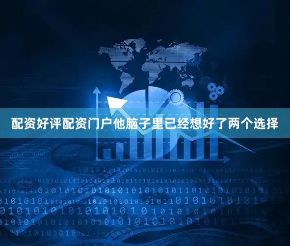 配资好评配资门户他脑子里已经想好了两个选择