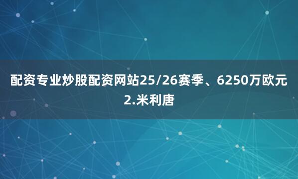 配资专业炒股配资网站25/26赛季、6250万欧元2.米利唐