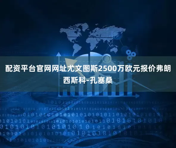 配资平台官网网址尤文图斯2500万欧元报价弗朗西斯科-孔塞桑