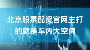 北京股票配资官网主打的就是车内大空间