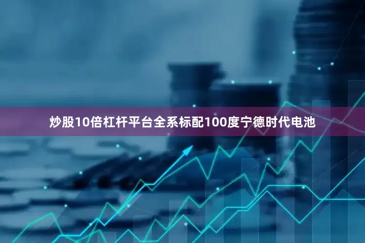 炒股10倍杠杆平台全系标配100度宁德时代电池