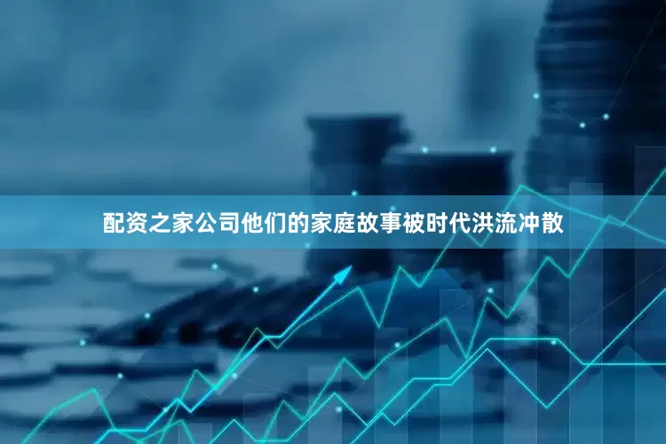 配资之家公司他们的家庭故事被时代洪流冲散