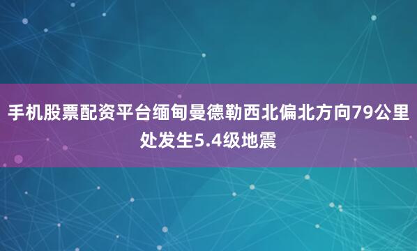 手机股票配资平台缅甸曼德勒西北偏北方向79公里处发生5.4级地震