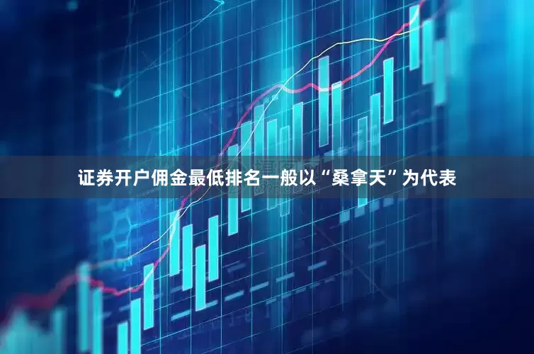 证券开户佣金最低排名一般以“桑拿天”为代表