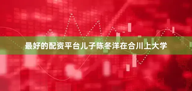 最好的配资平台儿子陈冬洋在合川上大学