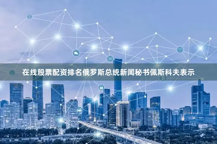 在线股票配资排名俄罗斯总统新闻秘书佩斯科夫表示