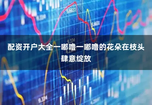 配资开户大全一嘟噜一嘟噜的花朵在枝头肆意绽放