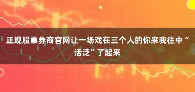 正规股票券商官网让一场戏在三个人的你来我往中“活泛”了起来