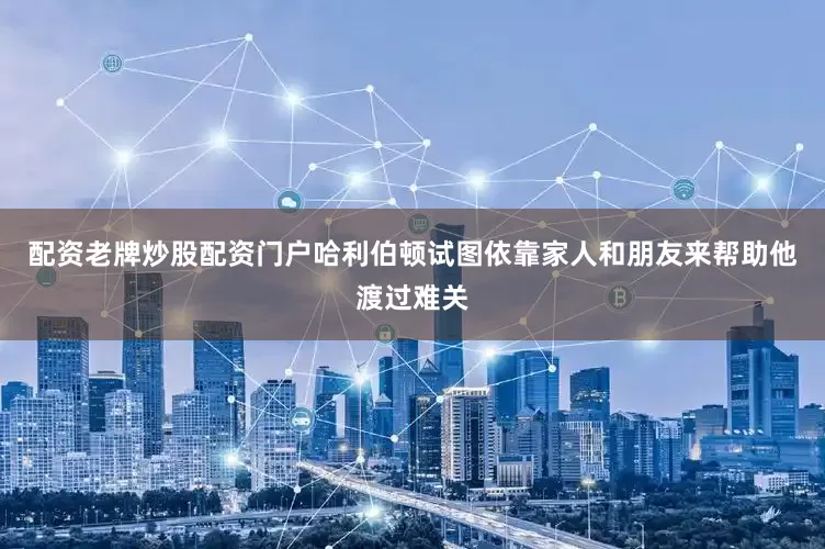 配资老牌炒股配资门户哈利伯顿试图依靠家人和朋友来帮助他渡过难关
