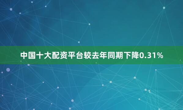 中国十大配资平台较去年同期下降0.31%