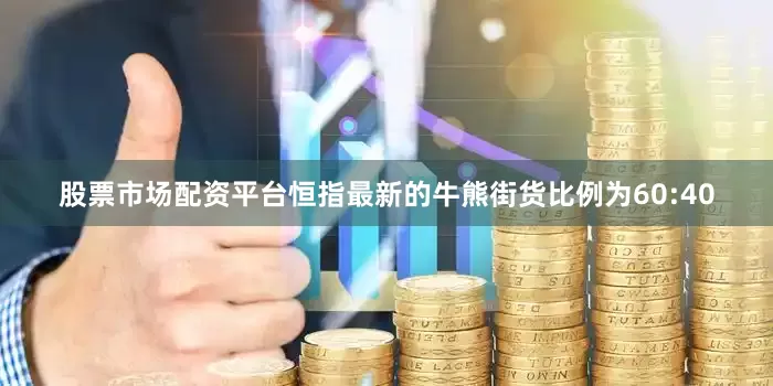 股票市场配资平台恒指最新的牛熊街货比例为60:40