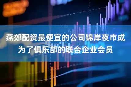燕郊配资最便宜的公司锦岸夜市成为了俱乐部的联合企业会员