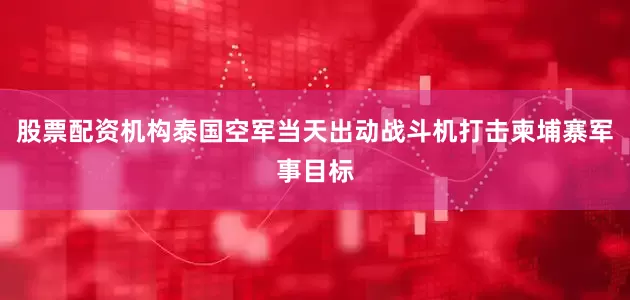 股票配资机构泰国空军当天出动战斗机打击柬埔寨军事目标