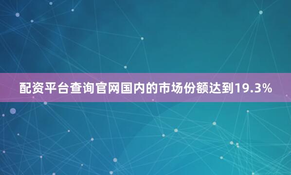 配资平台查询官网国内的市场份额达到19.3%