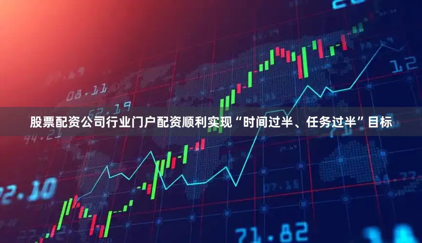股票配资公司行业门户配资顺利实现“时间过半、任务过半”目标