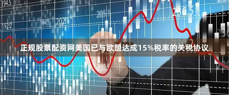 正规股票配资网美国已与欧盟达成15%税率的关税协议