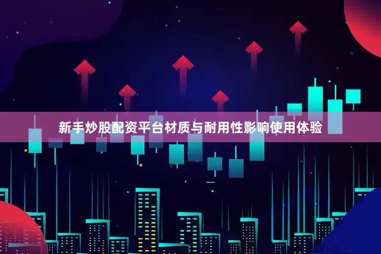 新手炒股配资平台材质与耐用性影响使用体验