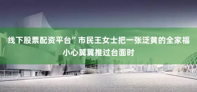 线下股票配资平台”市民王女士把一张泛黄的全家福小心翼翼推过台面时