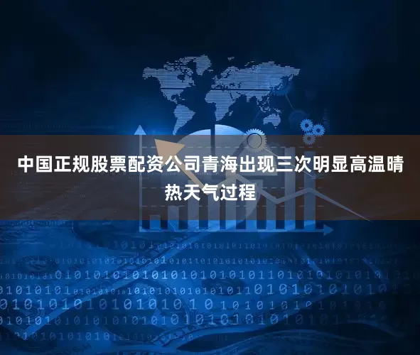 中国正规股票配资公司青海出现三次明显高温晴热天气过程