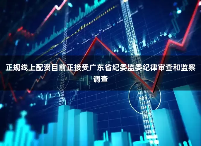 正规线上配资目前正接受广东省纪委监委纪律审查和监察调查