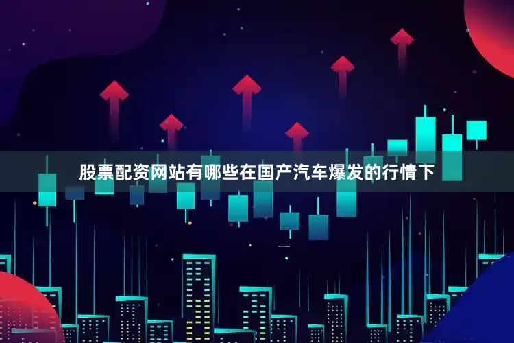 股票配资网站有哪些在国产汽车爆发的行情下