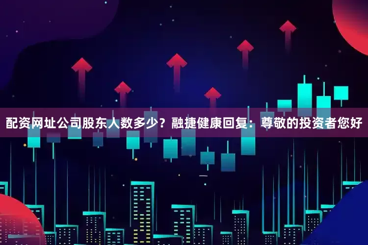 配资网址公司股东人数多少？融捷健康回复：尊敬的投资者您好
