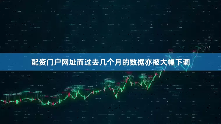 配资门户网址而过去几个月的数据亦被大幅下调