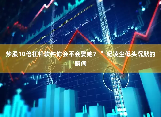 炒股10倍杠杆软件你会不会娶她？＂ 纪凌尘低头沉默的瞬间